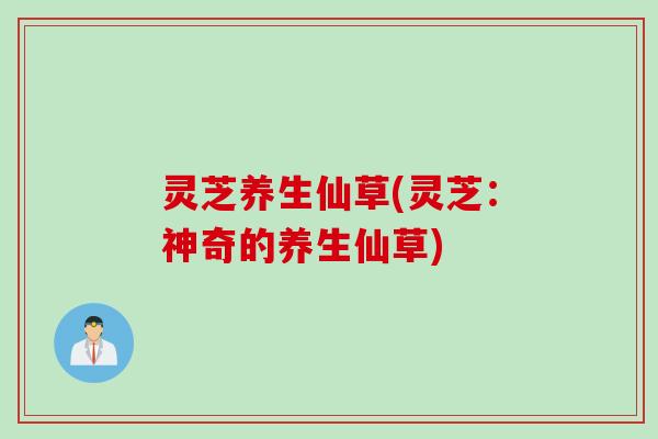 灵芝养生仙草(灵芝：神奇的养生仙草)