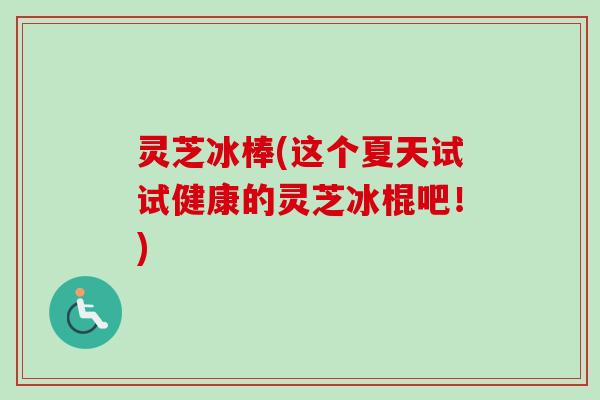灵芝冰棒(这个夏天试试健康的灵芝冰棍吧！)