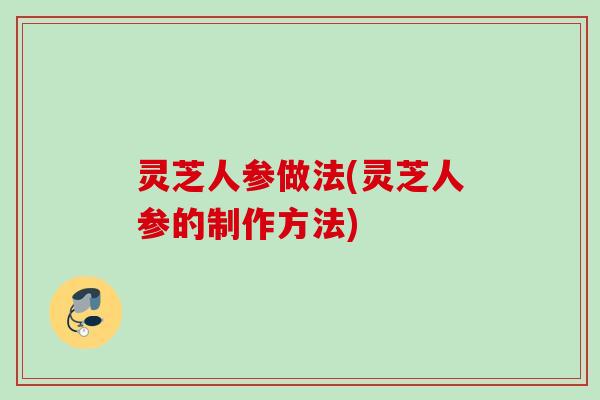 灵芝人参做法(灵芝人参的制作方法)