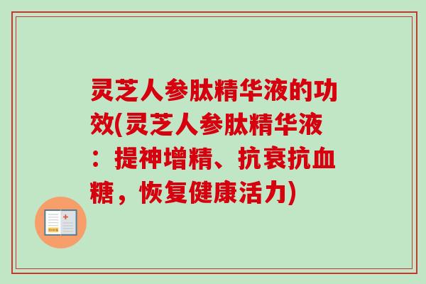灵芝人参肽精华液的功效(灵芝人参肽精华液：提神增精、抗衰抗血糖，恢复健康活力)