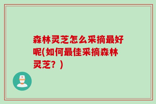 森林灵芝怎么采摘好呢(如何佳采摘森林灵芝?) 森林灵芝怎么采摘好呢(如何佳采摘森林灵芝?)