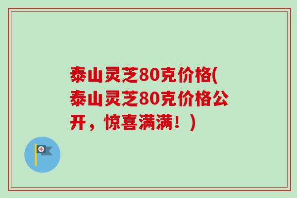 泰山灵芝80克价格(泰山灵芝80克价格公开，惊喜满满！)