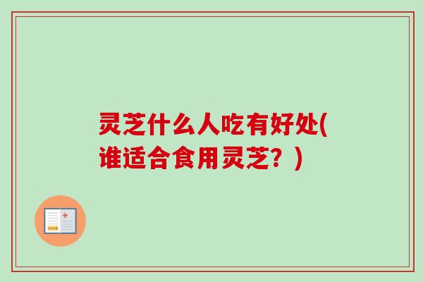 灵芝什么人吃有好处(谁适合食用灵芝？)
