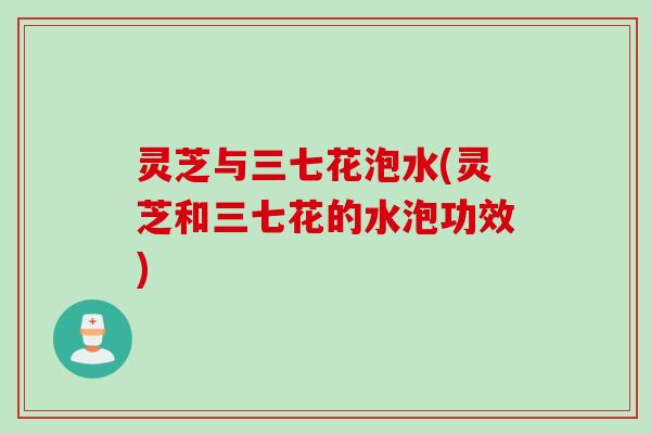 灵芝与三七花泡水(灵芝和三七花的水泡功效)
