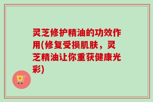 灵芝修护精油的功效作用(修复受损肌肤，灵芝精油让你重获健康光彩)