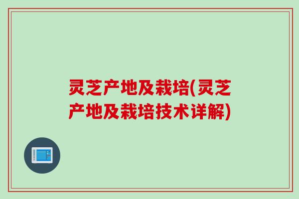 灵芝产地及栽培(灵芝产地及栽培技术详解)