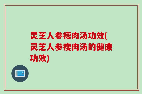 灵芝人参瘦肉汤功效(灵芝人参瘦肉汤的健康功效)