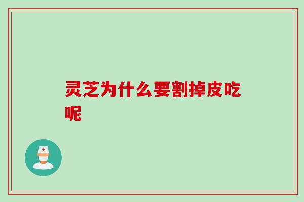 灵芝为什么要割掉皮吃呢