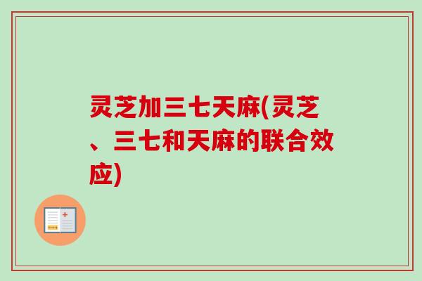 灵芝加三七天麻(灵芝、三七和天麻的联合效应) 灵芝加三七天麻(灵芝、三七和天麻的联合效应)