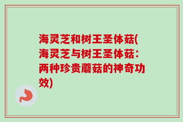 海灵芝和树王圣体菇(海灵芝与树王圣体菇：两种珍贵蘑菇的神奇功效)