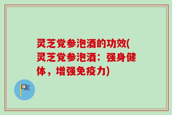 灵芝党参泡酒的功效(灵芝党参泡酒：强身健体，增强免疫力)