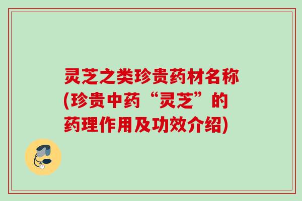 灵芝之类珍贵药材名称(珍贵“灵芝”的药理作用及功效介绍) 灵芝之类珍贵药材名称(珍贵“灵芝”的药理作用及功效介绍)