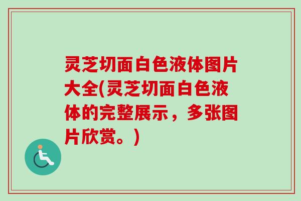 灵芝切面白色液体图片大全(灵芝切面白色液体的完整展示，多张图片欣赏。)