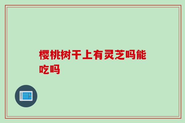 樱桃树干上有灵芝吗能吃吗
