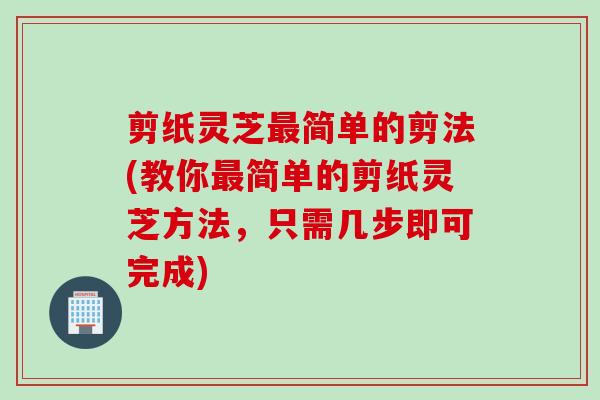 剪纸灵芝最简单的剪法(教你最简单的剪纸灵芝方法，只需几步即可完成)