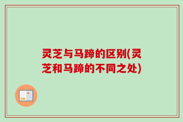 灵芝与马蹄的区别(灵芝和马蹄的不同之处)