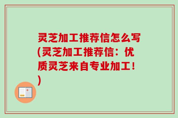 灵芝加工推荐信怎么写(灵芝加工推荐信：优质灵芝来自专业加工！)