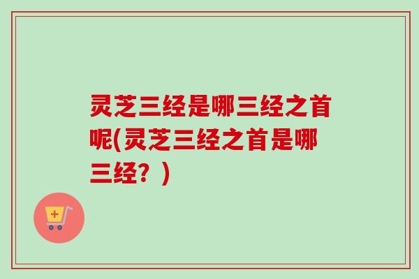 灵芝三经是哪三经之首呢(灵芝三经之首是哪三经？)