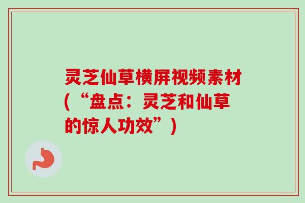 灵芝仙草横屏视频素材(“盘点:灵芝和仙草的惊人功效”) 灵芝仙草横屏视频素材(“盘点:灵芝和仙草的惊人功效”)