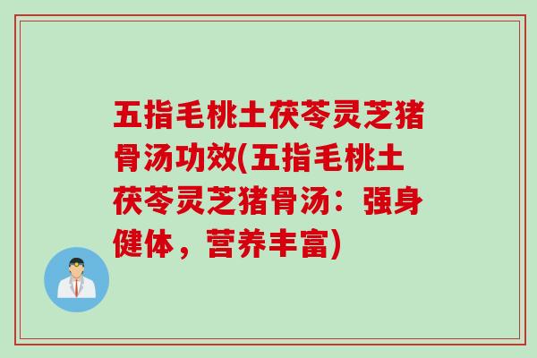 五指毛桃土茯苓灵芝猪骨汤功效(五指毛桃土茯苓灵芝猪骨汤：强身健体，营养丰富)