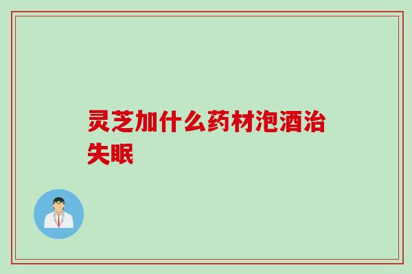 灵芝加什么药材泡酒治失眠