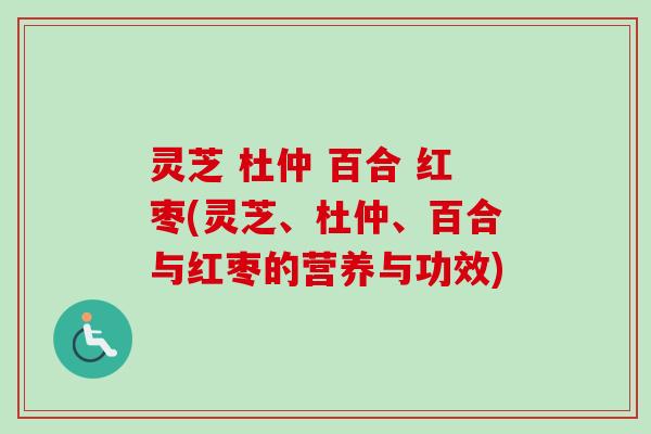 灵芝 杜仲 百合 红枣(灵芝、杜仲、百合与红枣的营养与功效) 灵芝 杜仲 百合 红枣(灵芝、杜仲、百合与红枣的营养与功效)