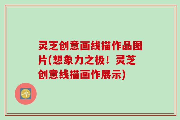 灵芝创意画线描作品图片(想象力之极!灵芝创意线描画作展示) 灵芝创意画线描作品图片(想象力之极!灵芝创意线描画作展示)
