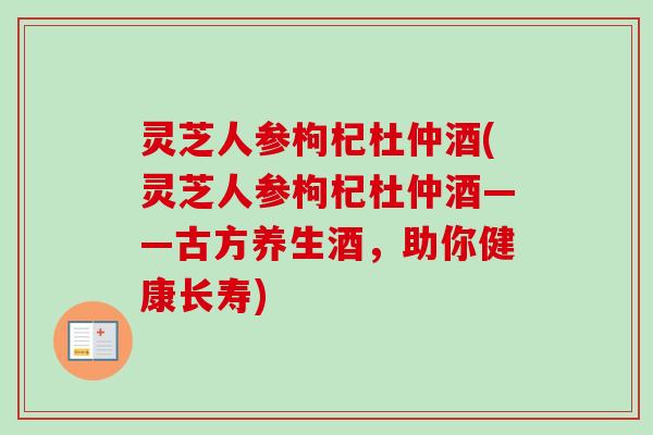 灵芝人参枸杞杜仲酒(灵芝人参枸杞杜仲酒——古方养生酒，助你健康长寿)