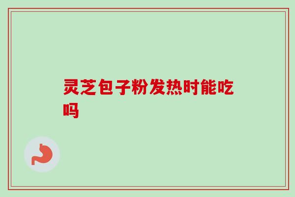 灵芝包子粉发热时能吃吗 灵芝包子粉发热时能吃吗