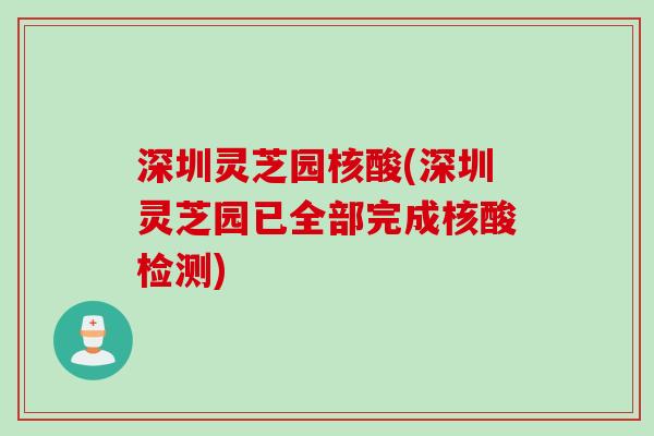 深圳灵芝园核酸(深圳灵芝园已全部完成核酸检测) 深圳灵芝园核酸(深圳灵芝园已全部完成核酸检测)