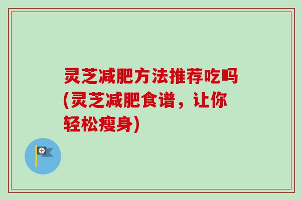 灵芝减肥方法推荐吃吗(灵芝减肥食谱，让你轻松瘦身)