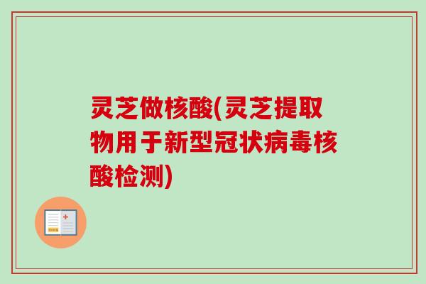 灵芝做核酸(灵芝提取物用于新型冠状病毒核酸检测)
