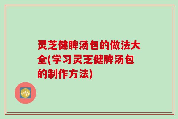 灵芝健脾汤包的做法大全(学习灵芝健脾汤包的制作方法)