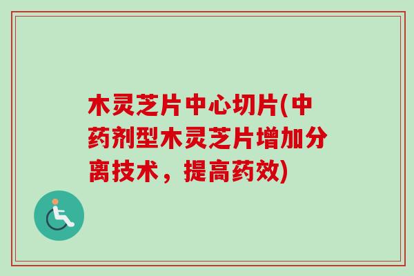 木灵芝片中心切片(剂型木灵芝片增加分离技术,提高) 木灵芝片中心切片(剂型木灵芝片增加分离技术,提高)