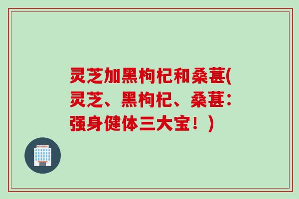 灵芝加黑枸杞和桑葚(灵芝、黑枸杞、桑葚:强身健体三大宝!) 灵芝加黑枸杞和桑葚(灵芝、黑枸杞、桑葚:强身健体三大宝!)