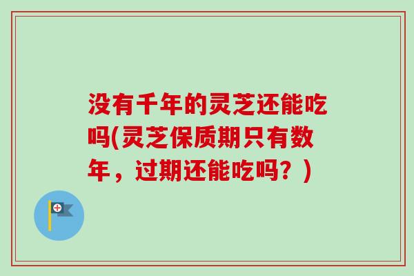 没有千年的灵芝还能吃吗(灵芝保质期只有数年，过期还能吃吗？)