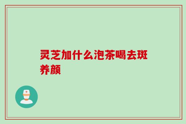 灵芝加什么泡茶喝去斑养颜