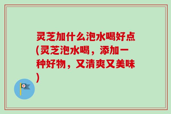 灵芝加什么泡水喝好点(灵芝泡水喝，添加一种好物，又清爽又美味)