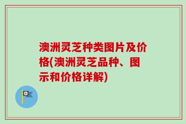 澳洲灵芝种类图片及价格(澳洲灵芝品种、图示和价格详解) 澳洲灵芝种类图片及价格(澳洲灵芝品种、图示和价格详解)