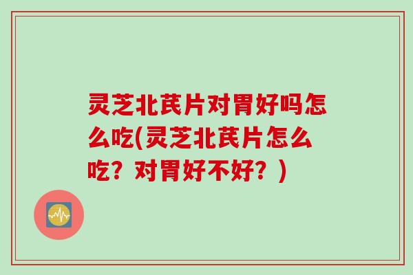 灵芝北芪片对胃好吗怎么吃(灵芝北芪片怎么吃?对胃好不好?) 灵芝北芪片对胃好吗怎么吃(灵芝北芪片怎么吃?对胃好不好?)