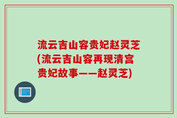 流云吉山容贵妃赵灵芝(流云吉山容再现清宫贵妃故事——赵灵芝)