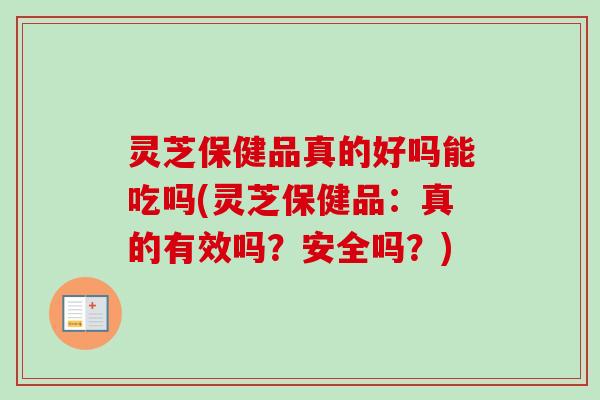 灵芝保健品真的好吗能吃吗(灵芝保健品：真的有效吗？安全吗？)