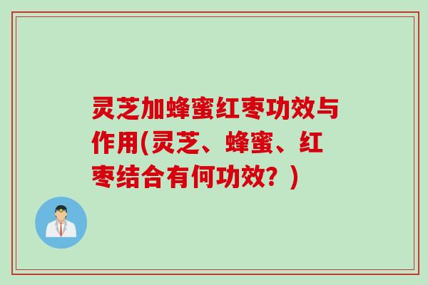 灵芝加蜂蜜红枣功效与作用(灵芝、蜂蜜、红枣结合有何功效？)