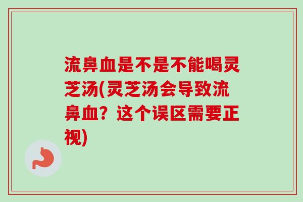流鼻是不是不能喝灵芝汤(灵芝汤会导致流鼻?这个误区需要正视) 流鼻是不是不能喝灵芝汤(灵芝汤会导致流鼻?这个误区需要正视)