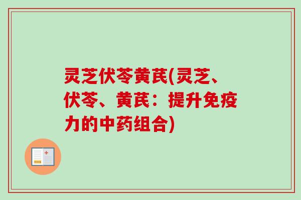 灵芝伏苓黄芪(灵芝、伏苓、黄芪:提升免疫力的组合) 灵芝伏苓黄芪(灵芝、伏苓、黄芪:提升免疫力的组合)