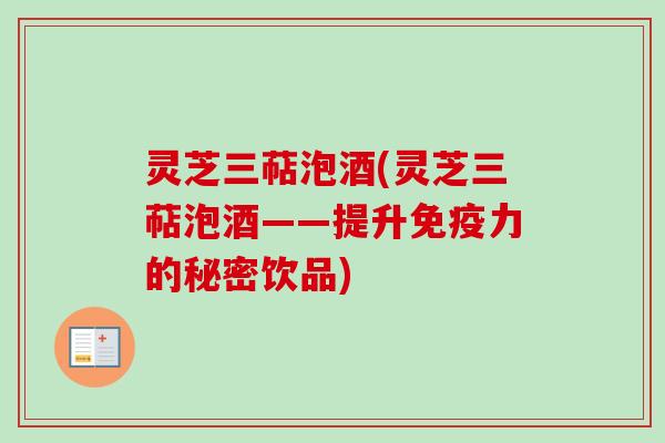 灵芝三萜泡酒(灵芝三萜泡酒——提升免疫力的秘密饮品)