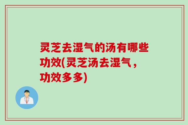 灵芝去湿气的汤有哪些功效(灵芝汤去湿气，功效多多)