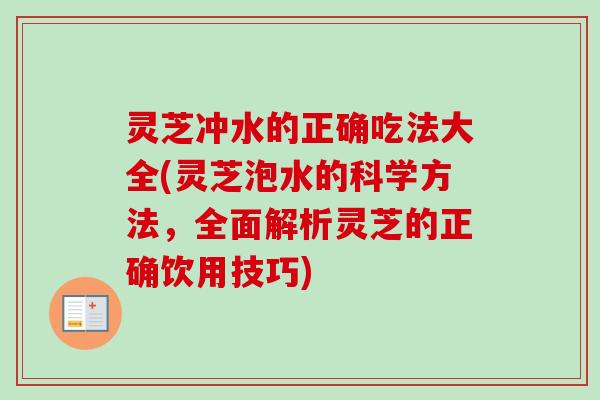 灵芝冲水的正确吃法大全(灵芝泡水的科学方法，全面解析灵芝的正确饮用技巧)