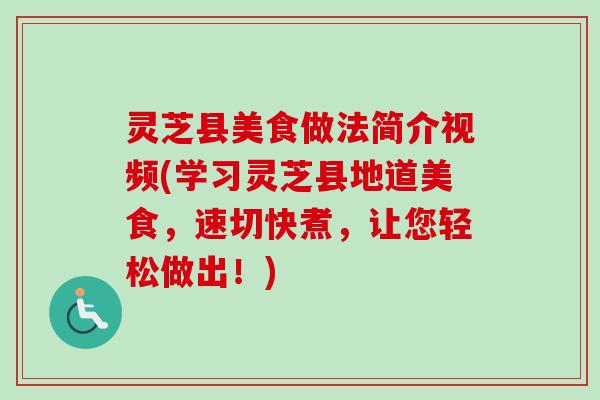 灵芝县美食做法简介视频(学习灵芝县地道美食，速切快煮，让您轻松做出！)