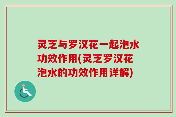 灵芝与罗汉花一起泡水功效作用(灵芝罗汉花泡水的功效作用详解)